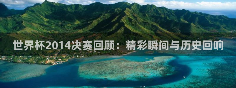 世界杯48支球队赛制:世界杯2014决赛回顾:精彩瞬间与历史回响